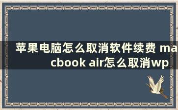 苹果电脑怎么取消软件续费 macbook air怎么取消wps自动续费